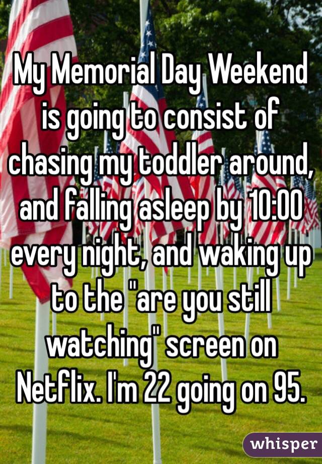 My Memorial Day Weekend is going to consist of chasing my toddler around, and falling asleep by 10:00 every night, and waking up to the "are you still watching" screen on Netflix. I'm 22 going on 95.