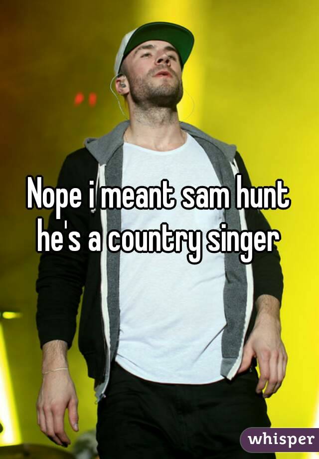 Nope i meant sam hunt he's a country singer 
