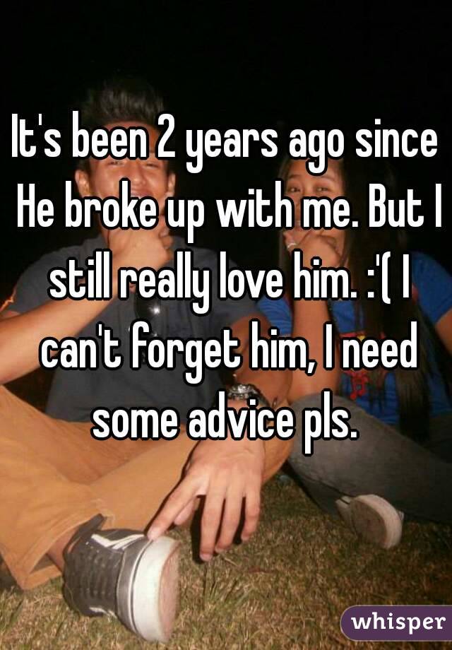 It's been 2 years ago since He broke up with me. But I still really love him. :'( I can't forget him, I need some advice pls. 