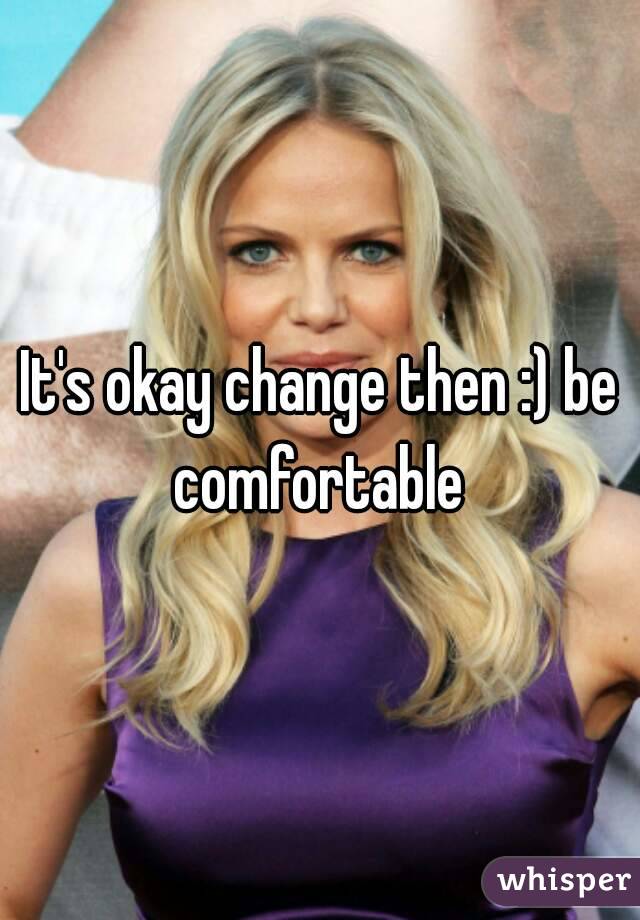 It's okay change then :) be comfortable 
