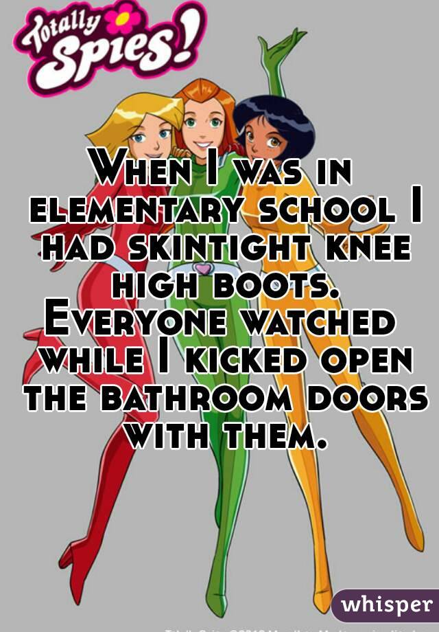 When I was in elementary school I had skintight knee high boots.
Everyone watched while I kicked open the bathroom doors with them.