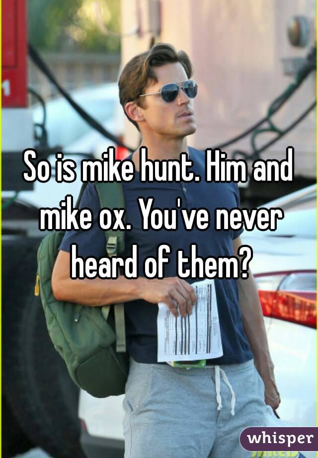 So is mike hunt. Him and mike ox. You've never heard of them?