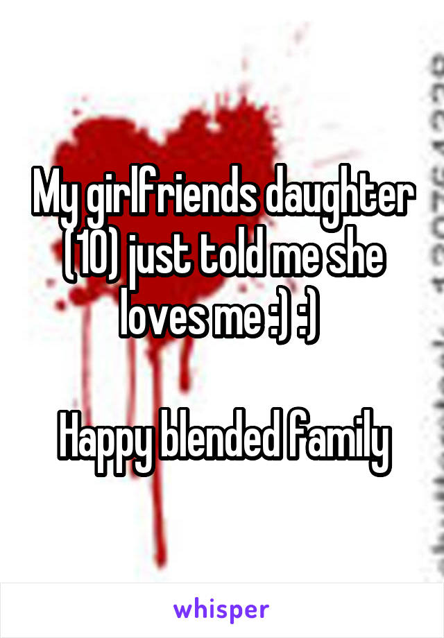 My girlfriends daughter (10) just told me she loves me :) :) 

Happy blended family