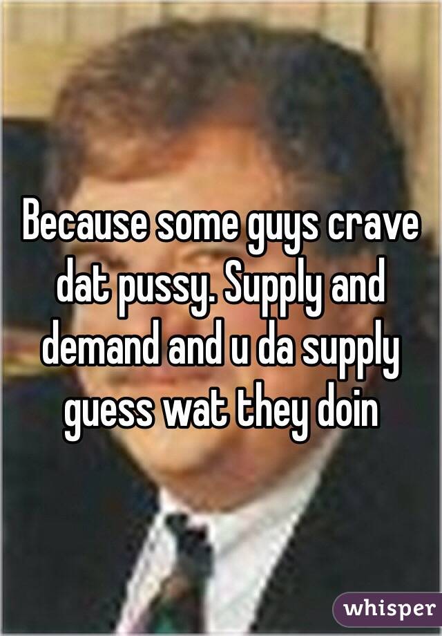 Because some guys crave dat pussy. Supply and demand and u da supply guess wat they doin 
