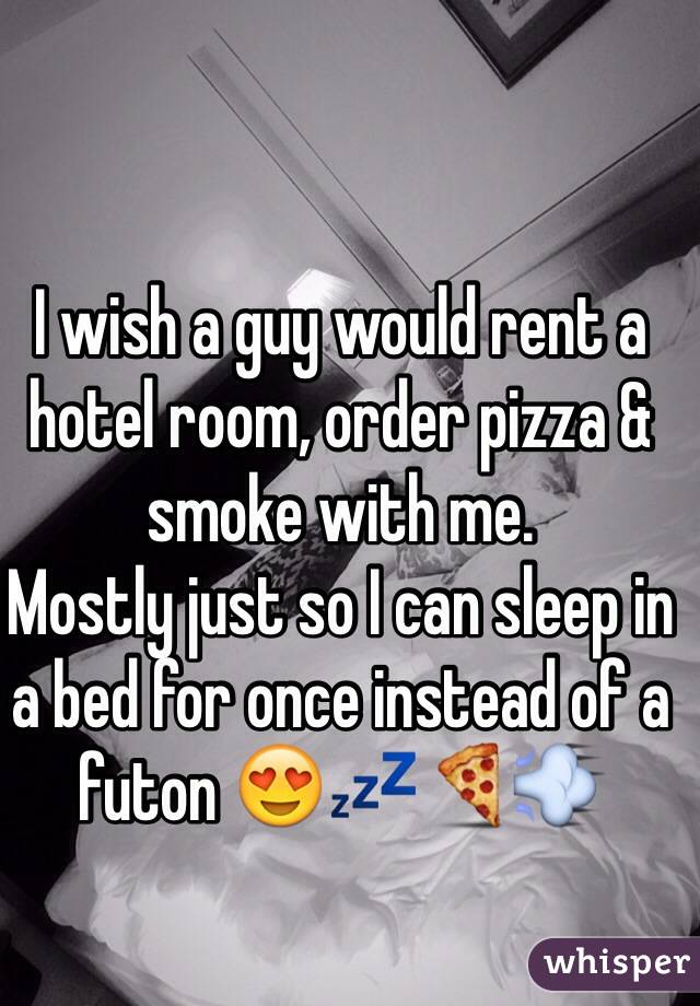 I wish a guy would rent a hotel room, order pizza & smoke with me. 
Mostly just so I can sleep in a bed for once instead of a futon 😍💤🍕💨