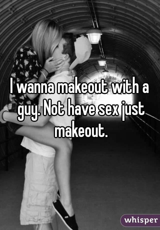 I wanna makeout with a guy. Not have sex just makeout.