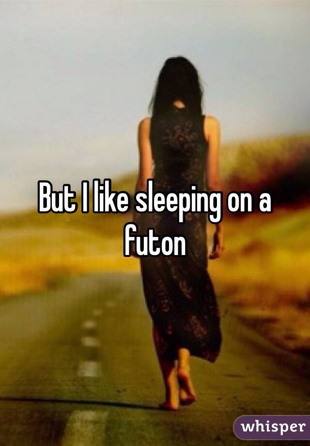 But I like sleeping on a futon