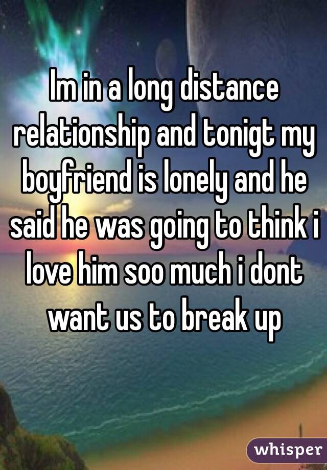 Im in a long distance relationship and tonigt my boyfriend is lonely and he said he was going to think i love him soo much i dont want us to break up 