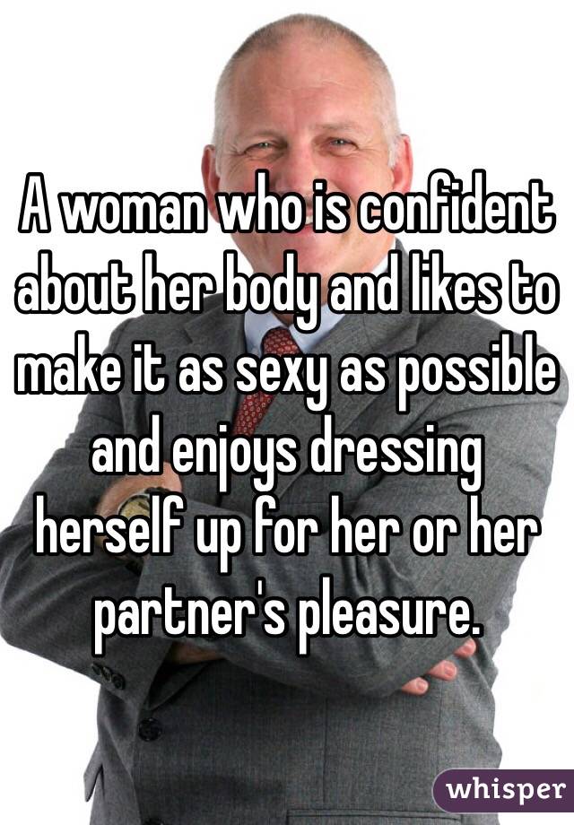 A woman who is confident about her body and likes to make it as sexy as possible and enjoys dressing herself up for her or her partner's pleasure. 