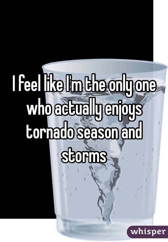 I feel like I'm the only one who actually enjoys tornado season and storms