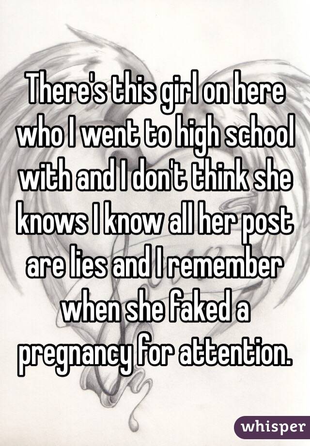 There's this girl on here who I went to high school with and I don't think she knows I know all her post are lies and I remember when she faked a pregnancy for attention. 