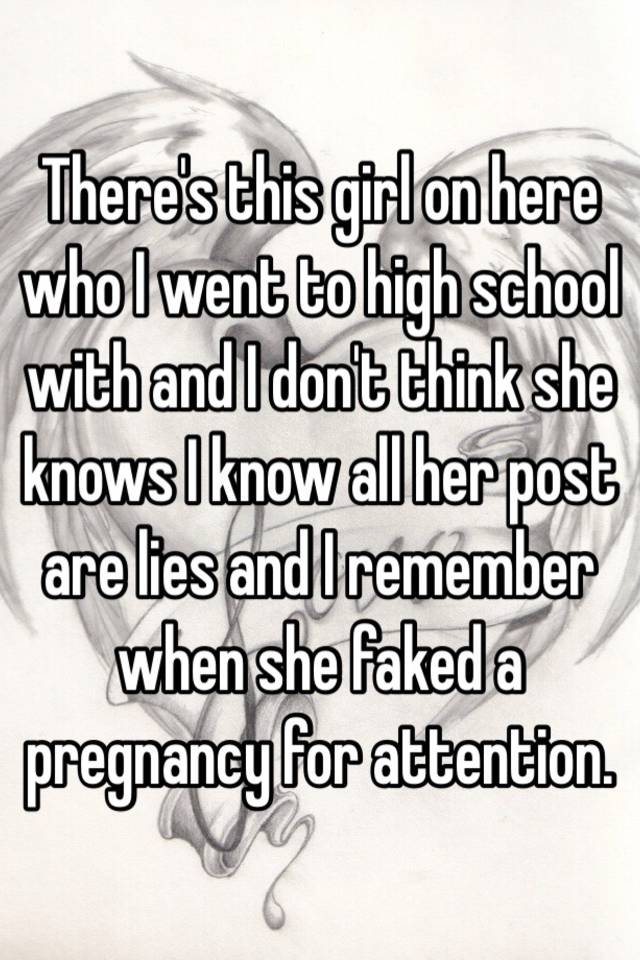 There's this girl on here who I went to high school with and I don't think she knows I know all her post are lies and I remember when she faked a pregnancy for attention. 