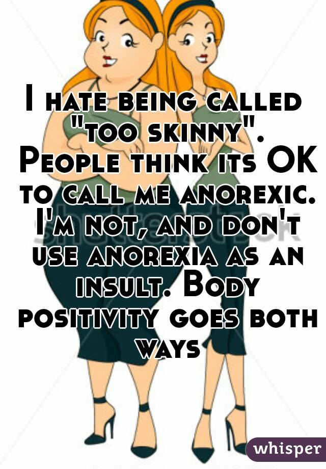I hate being called "too skinny". People think its OK to call me anorexic. I'm not, and don't use anorexia as an insult. Body positivity goes both ways
