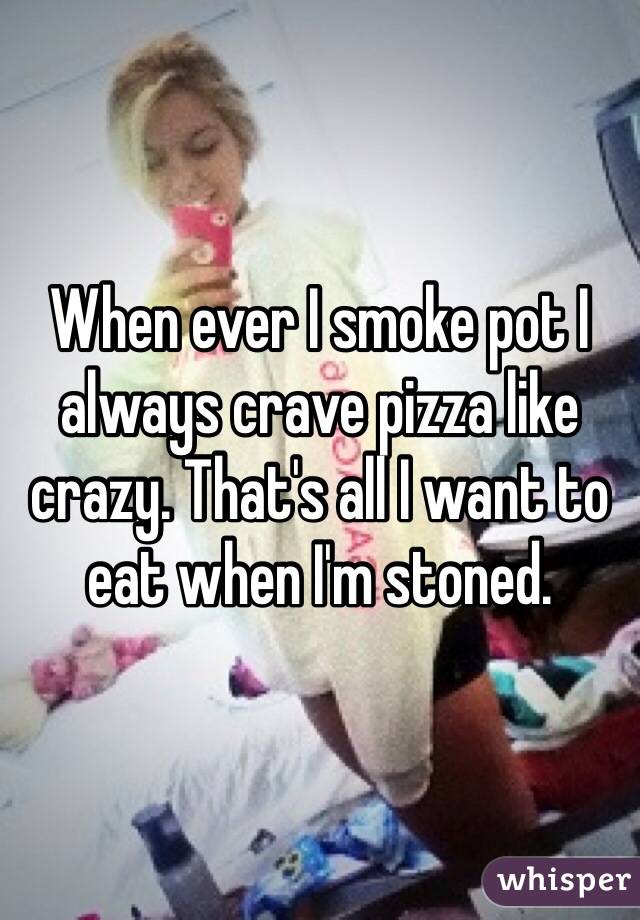 When ever I smoke pot I always crave pizza like crazy. That's all I want to eat when I'm stoned. 