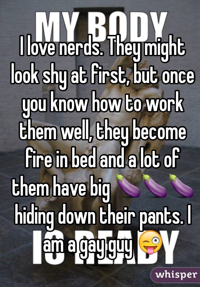I love nerds. They might look shy at first, but once you know how to work them well, they become fire in bed and a lot of them have big 🍆🍆🍆  hiding down their pants. I am a gay guy 😜