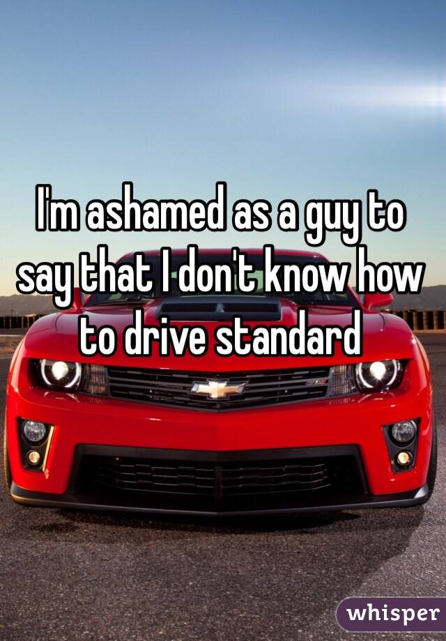 I'm ashamed as a guy to say that I don't know how to drive standard