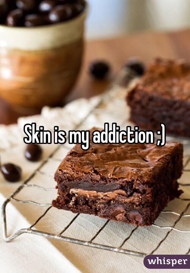 Skin is my addiction ;)