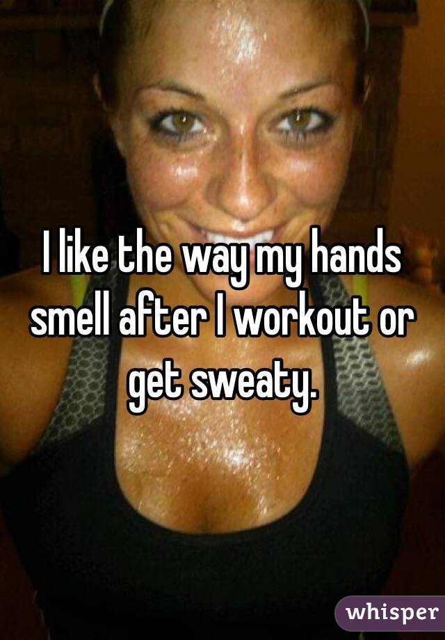 I like the way my hands smell after I workout or get sweaty. 