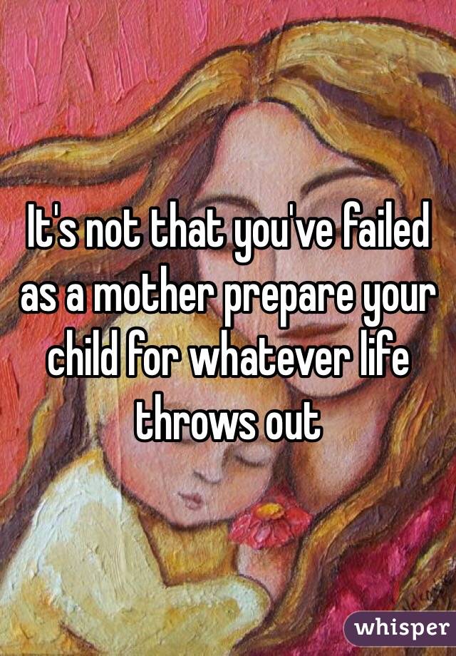 It's not that you've failed as a mother prepare your child for whatever life throws out