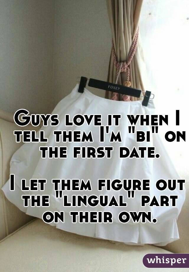Guys love it when I tell them I'm "bi" on the first date.

I let them figure out the "lingual" part on their own.