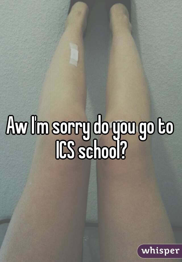 Aw I'm sorry do you go to ICS school?