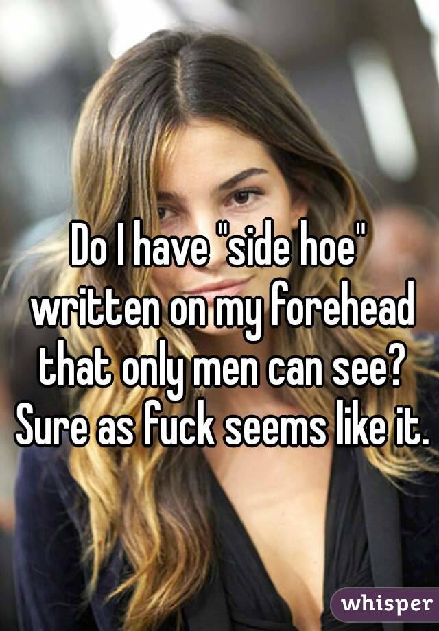 Do I have "side hoe" written on my forehead that only men can see? Sure as fuck seems like it.