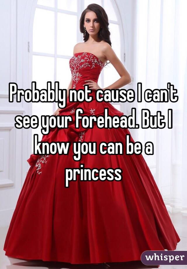 Probably not cause I can't see your forehead. But I know you can be a princess 