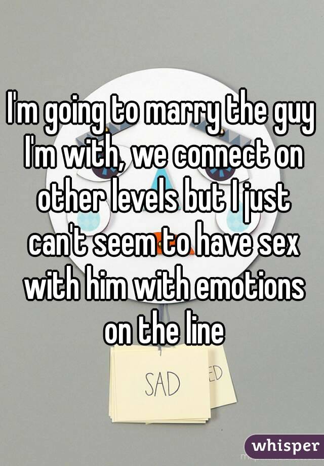 I'm going to marry the guy I'm with, we connect on other levels but I just can't seem to have sex with him with emotions on the line