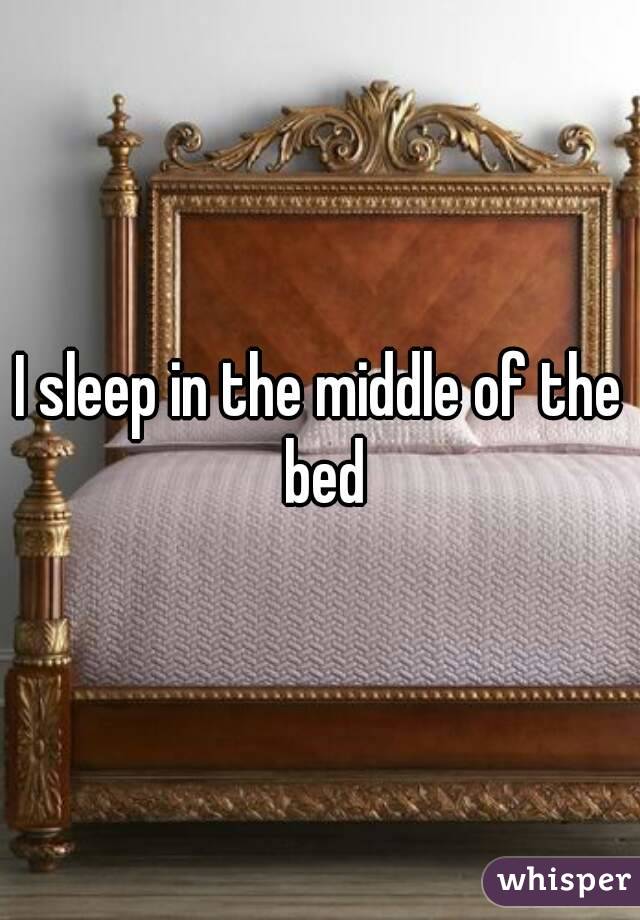 I sleep in the middle of the bed