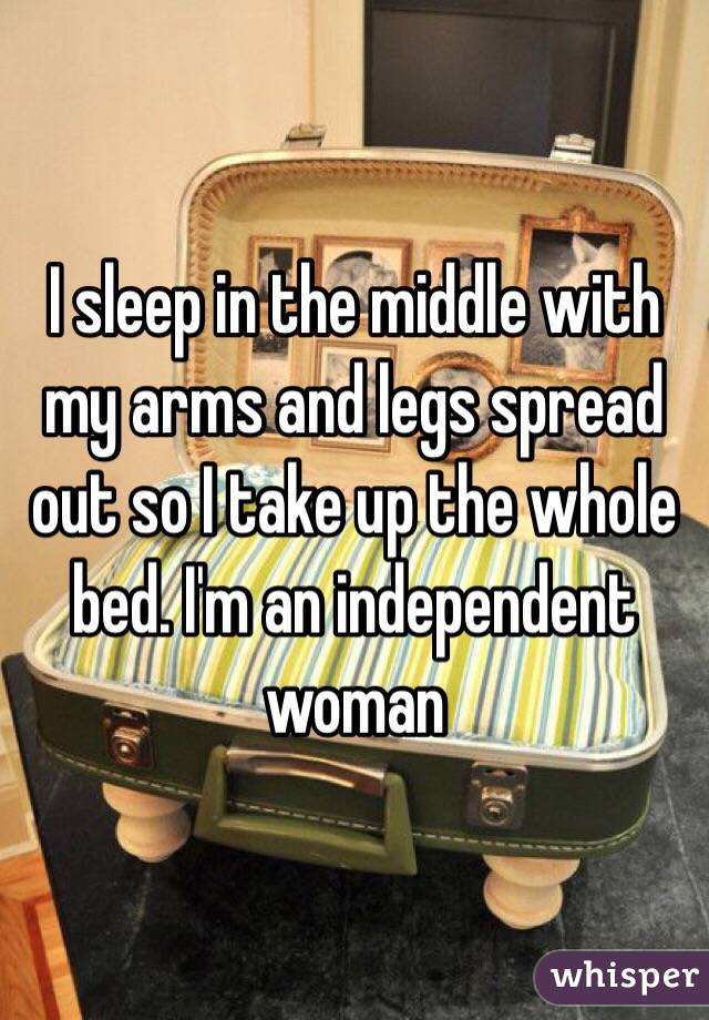 I sleep in the middle with my arms and legs spread out so I take up the whole bed. I'm an independent woman