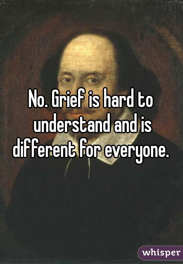 No. Grief is hard to understand and is different for everyone. 