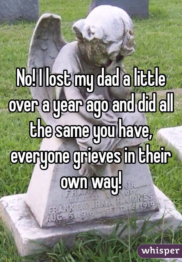 No! I lost my dad a little over a year ago and did all the same you have, everyone grieves in their own way! 