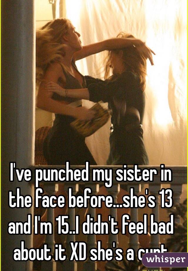 I've punched my sister in the face before...she's 13 and I'm 15..I didn't feel bad about it XD she's a cunt