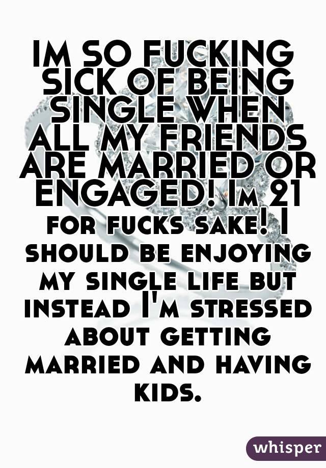 IM SO FUCKING SICK OF BEING SINGLE WHEN ALL MY FRIENDS ARE MARRIED OR ENGAGED! Im 21 for fucks sake! I should be enjoying my single life but instead I'm stressed about getting married and having kids.