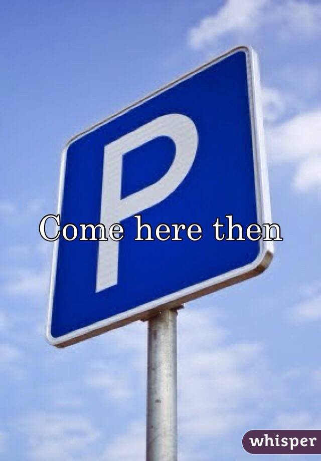 Come here then

