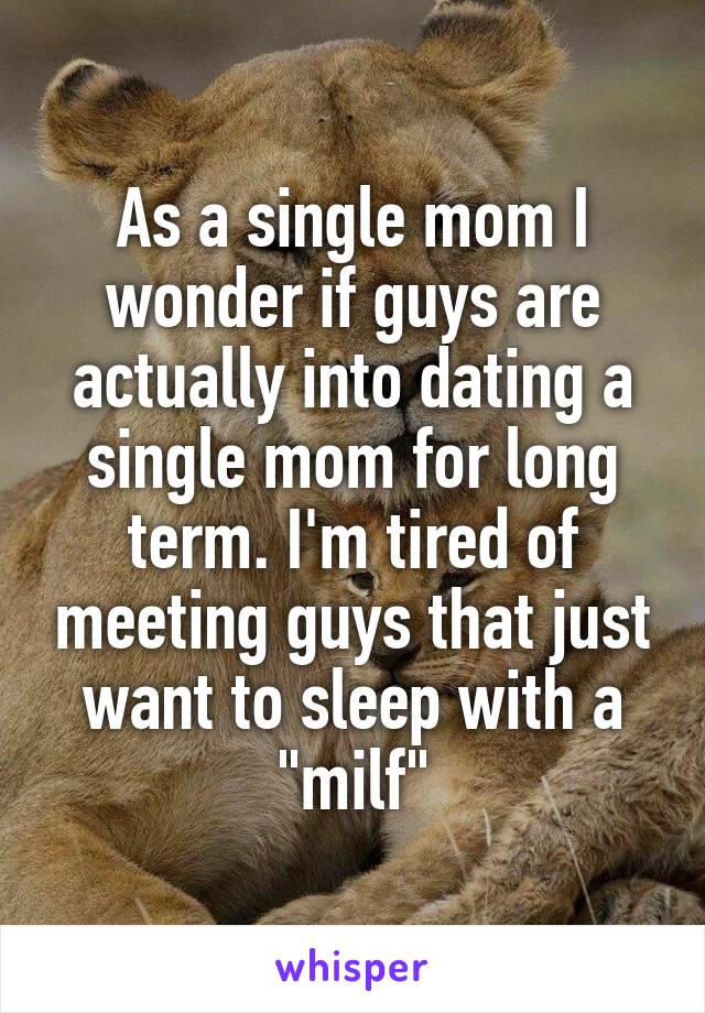 As a single mom I wonder if guys are actually into dating a single mom for long term. I'm tired of meeting guys that just want to sleep with a "milf"
