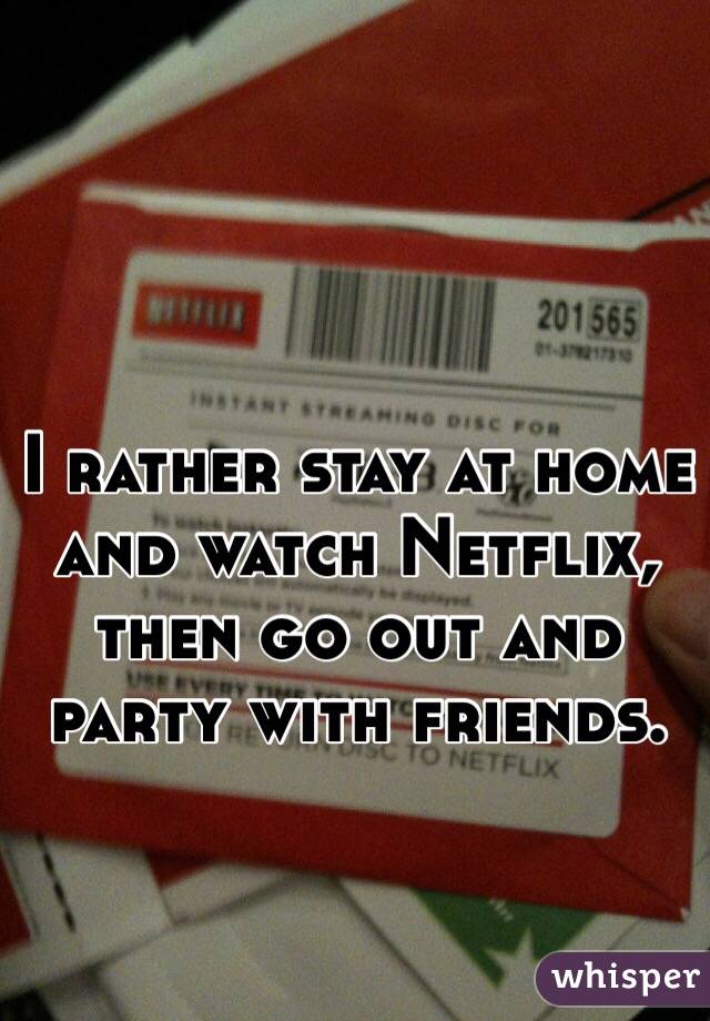 I rather stay at home and watch Netflix, then go out and party with friends.