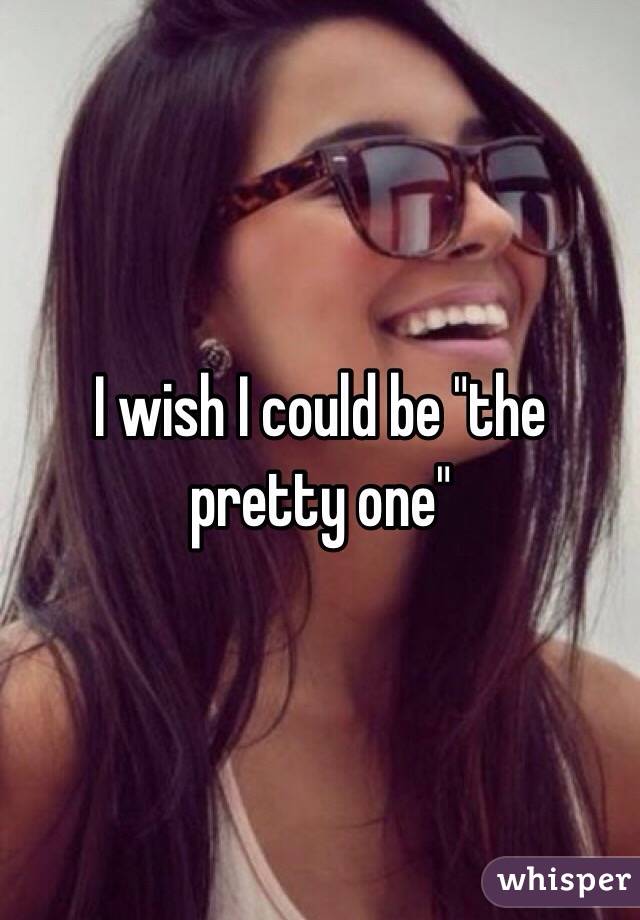 I wish I could be "the pretty one"
