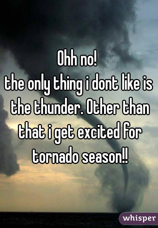 Ohh no! 
the only thing i dont like is the thunder. Other than that i get excited for tornado season!!