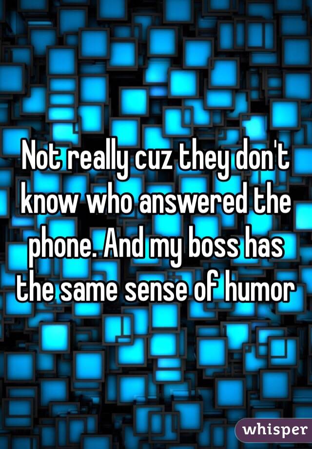 Not really cuz they don't know who answered the phone. And my boss has the same sense of humor 