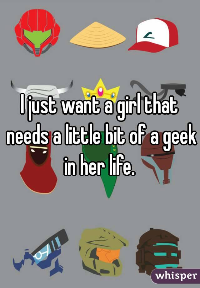 I just want a girl that needs a little bit of a geek in her life. 