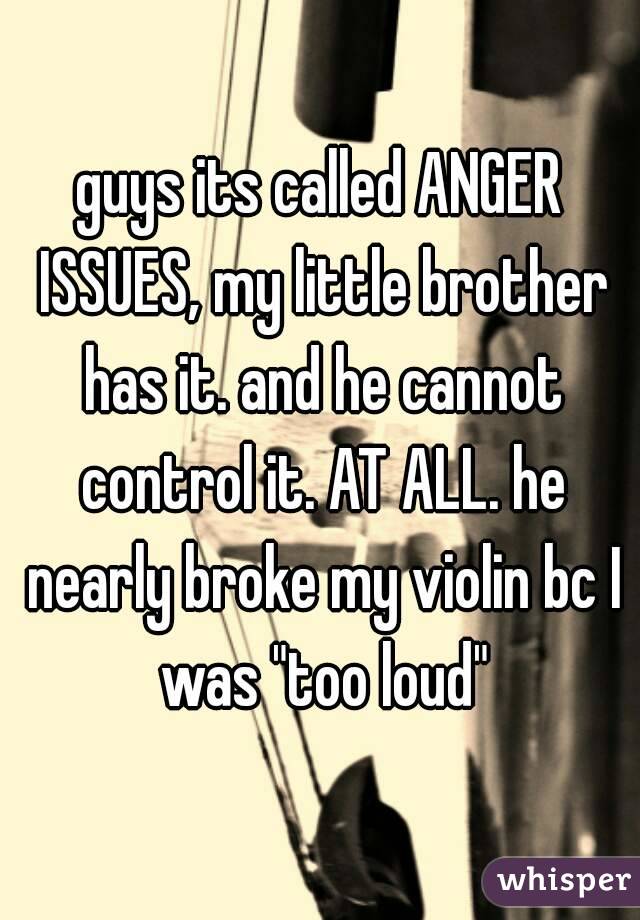 guys its called ANGER ISSUES, my little brother has it. and he cannot control it. AT ALL. he nearly broke my violin bc I was "too loud"