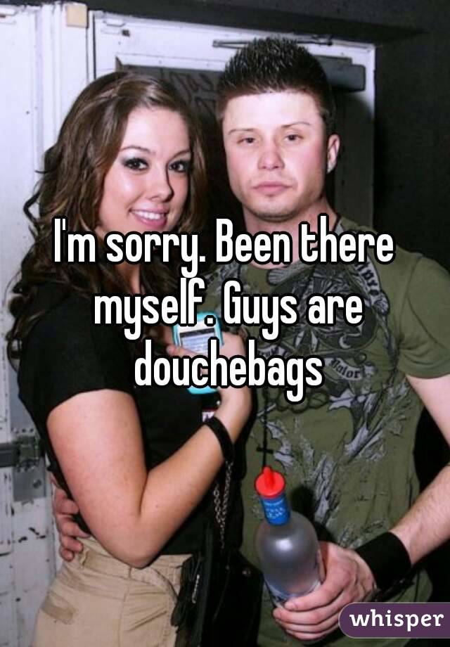 I'm sorry. Been there myself. Guys are douchebags
