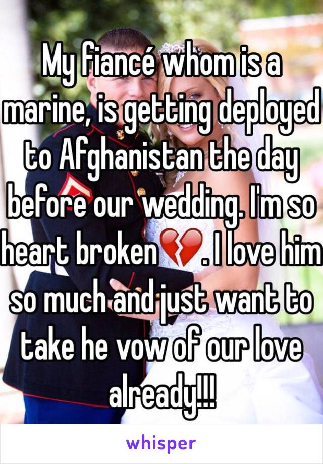 My fiancé whom is a marine, is getting deployed to Afghanistan the day before our wedding. I'm so heart broken💔. I love him so much and just want to take he vow of our love already!!!
