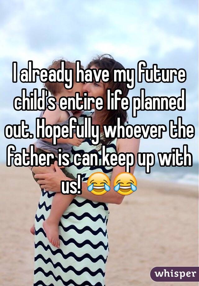 I already have my future child's entire life planned out. Hopefully whoever the father is can keep up with us! 😂😂