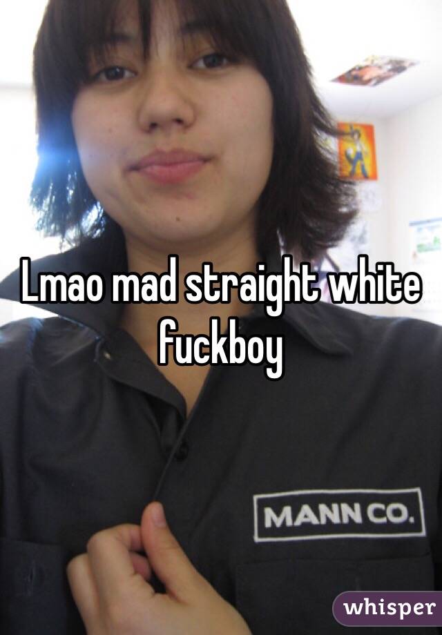 Lmao mad straight white fuckboy