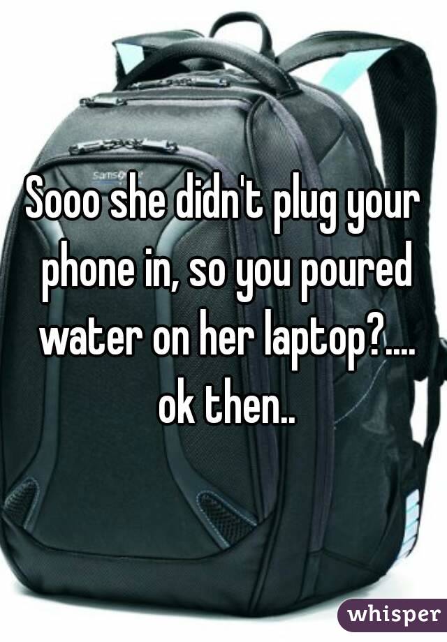 Sooo she didn't plug your phone in, so you poured water on her laptop?.... ok then..