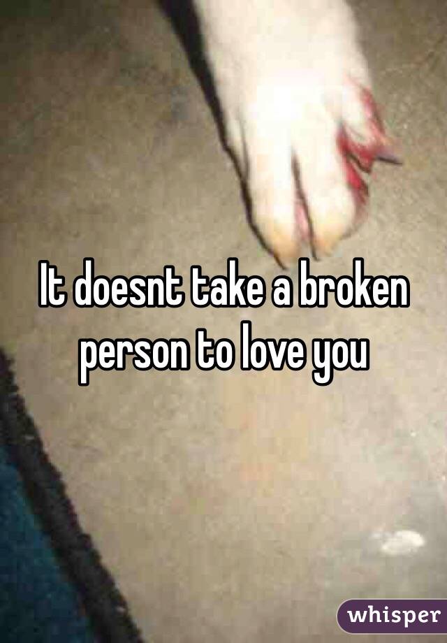 It doesnt take a broken person to love you