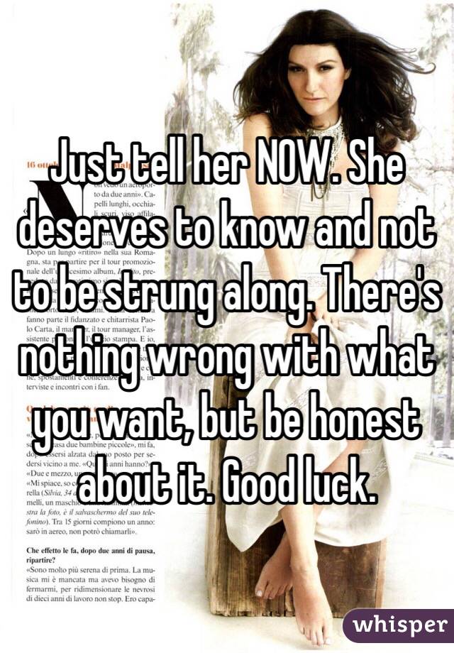 Just tell her NOW. She deserves to know and not to be strung along. There's nothing wrong with what you want, but be honest about it. Good luck. 