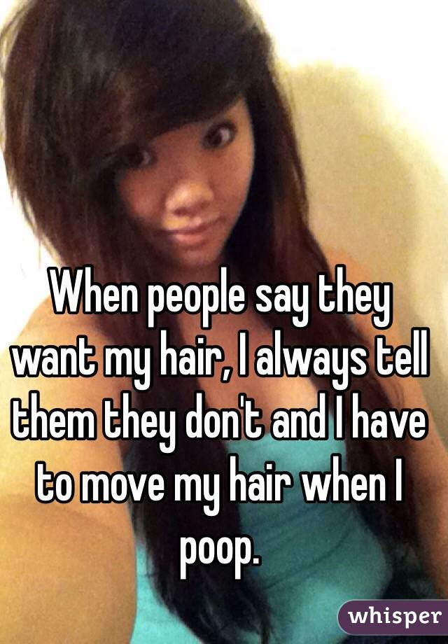 When people say they want my hair, I always tell them they don't and I have to move my hair when I poop. 